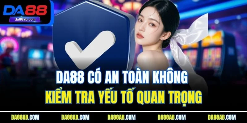 DA88 Có An Toàn Không - Kiểm Tra Yếu Tố Quan Trọng