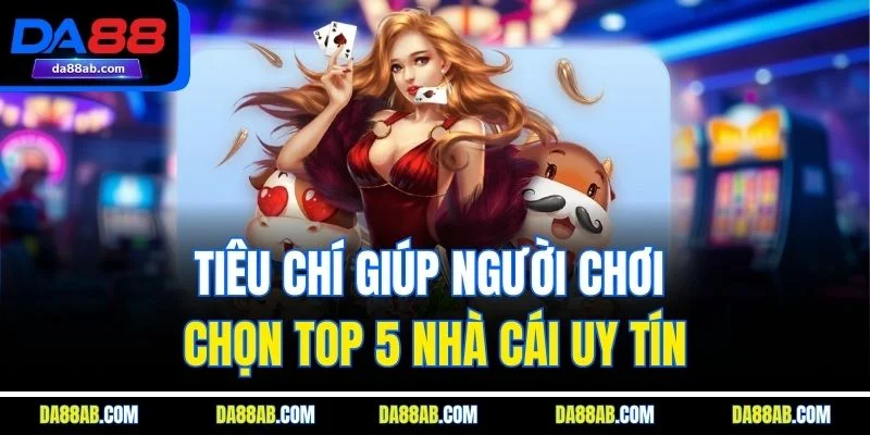 Tiêu chí giúp người chơi chọn top 5 nhà cái uy tín