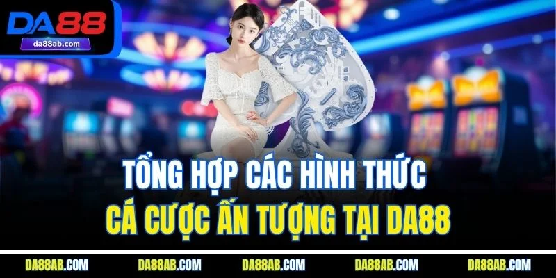 Tổng hợp các hình thức cá cược ấn tượng tại DA88